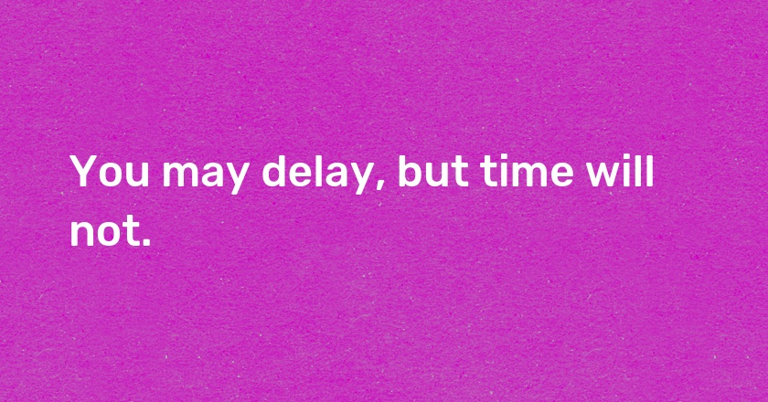 You may delay, but time will not.