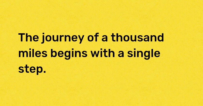 The journey of a thousand miles begins with a single step.