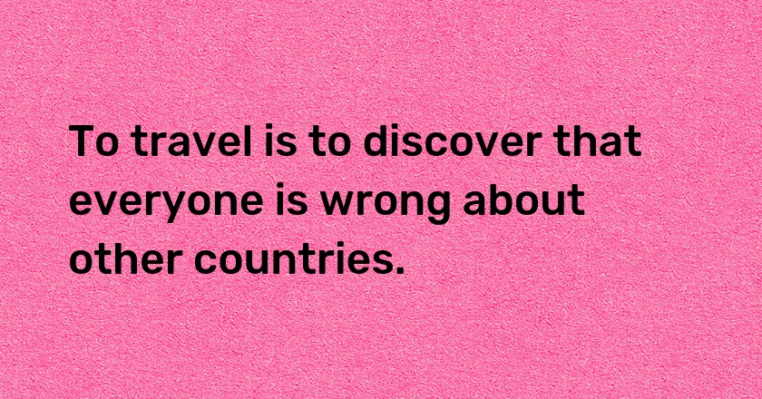 To travel is to discover that everyone is wrong about other countries.