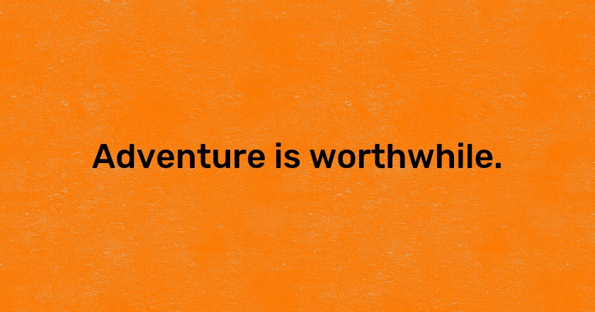 Adventure is worthwhile.