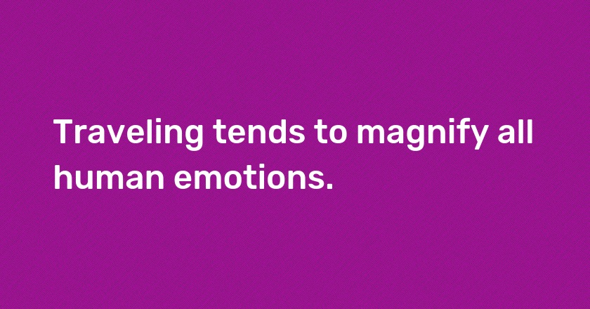 Traveling tends to magnify all human emotions.