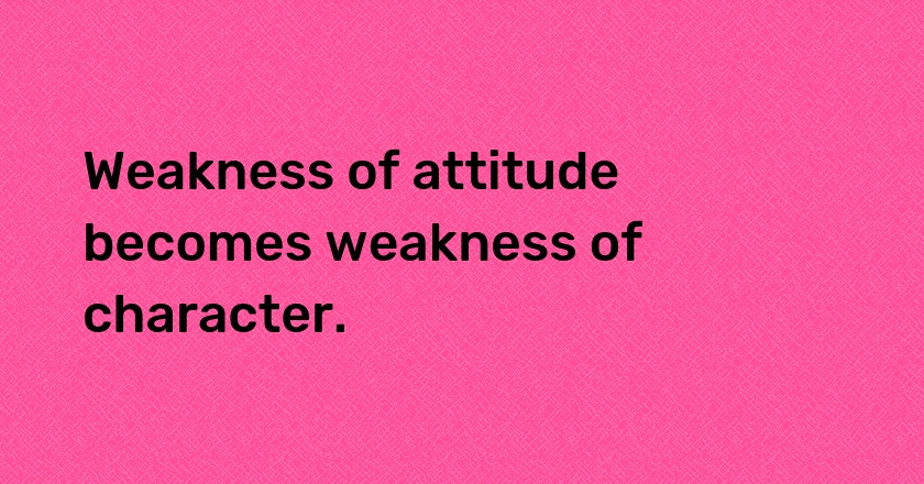 Weakness of attitude becomes weakness of character.