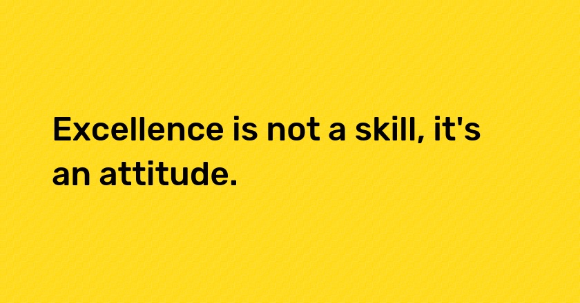 Excellence is not a skill, it's an attitude.