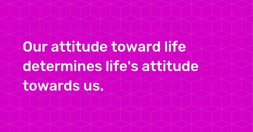 Our attitude toward life determines life's attitude towards us.