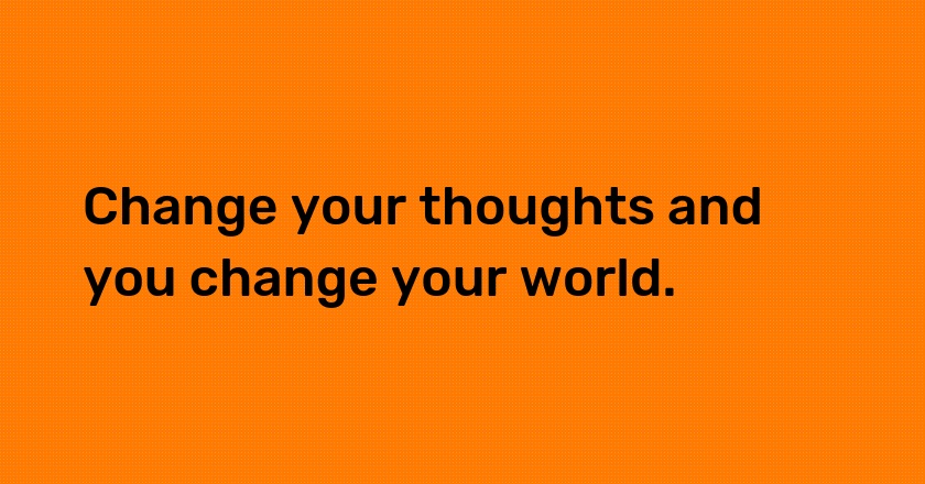 Change your thoughts and you change your world.