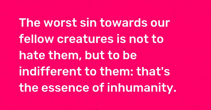 The worst sin towards our fellow creatures is not to hate them, but to be indifferent to them: that's the essence of inhumanity.