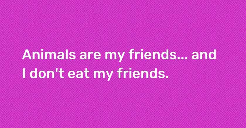 Animals are my friends... and I don't eat my friends.