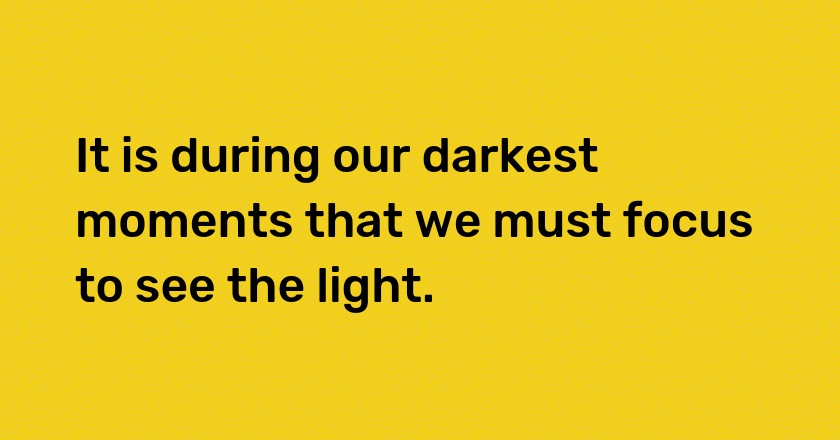 It is during our darkest moments that we must focus to see the light.