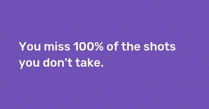 You miss 100% of the shots you don't take.