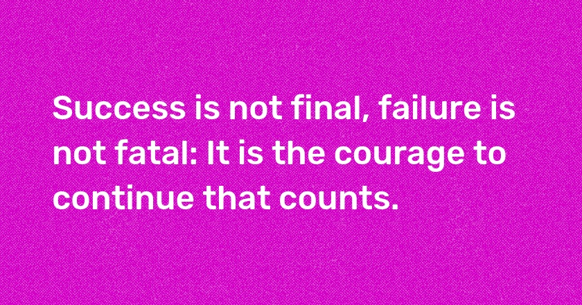 Success is not final, failure is not fatal: It is the courage to continue that counts.