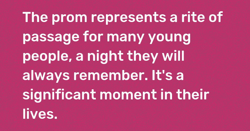 The prom represents a rite of passage for many young people, a night they will always remember. It's a significant moment in their lives.