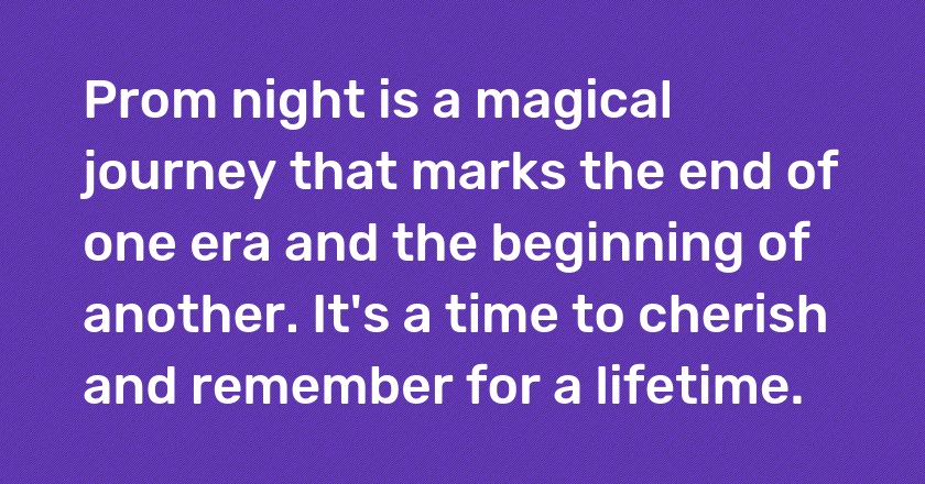 Prom night is a magical journey that marks the end of one era and the beginning of another. It's a time to cherish and remember for a lifetime.