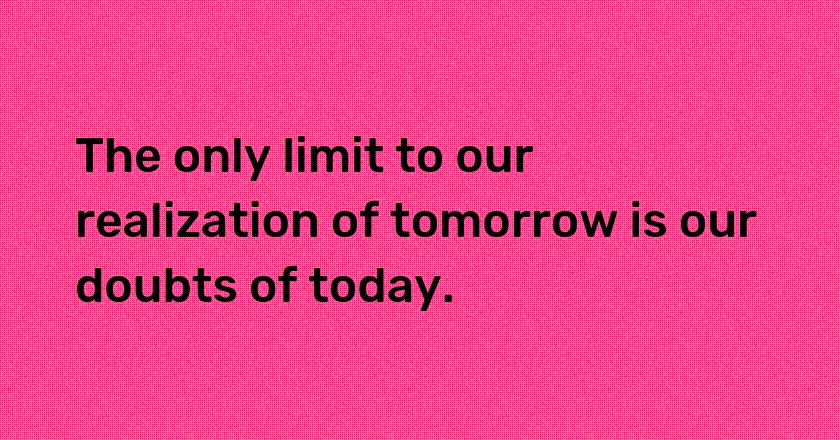 The only limit to our realization of tomorrow is our doubts of today.