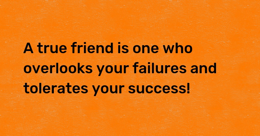 A true friend is one who overlooks your failures and tolerates your success!