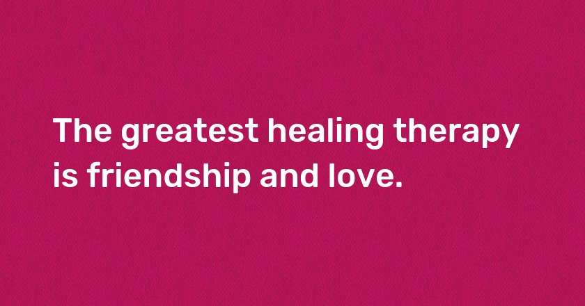 The greatest healing therapy is friendship and love.