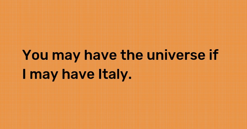 You may have the universe if I may have Italy.