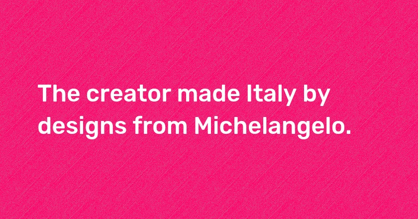 The creator made Italy by designs from Michelangelo.