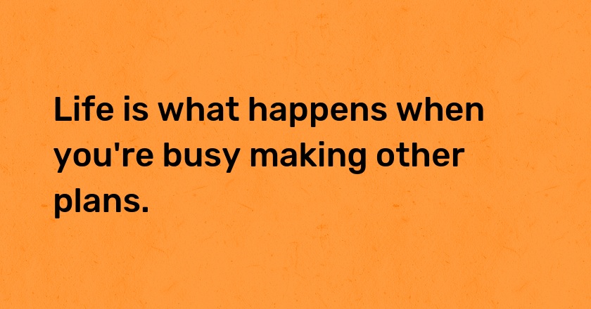 Life is what happens when you're busy making other plans.