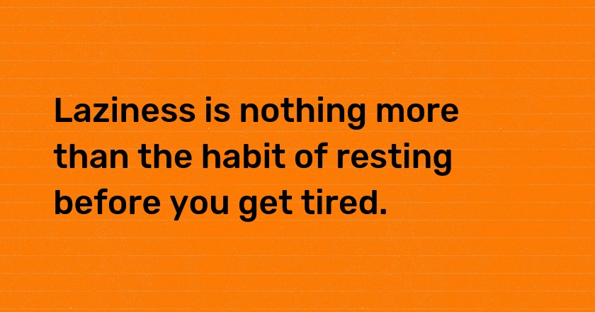 Laziness is nothing more than the habit of resting before you get tired.