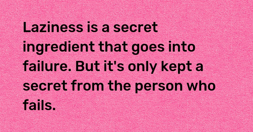 Laziness is a secret ingredient that goes into failure. But it's only kept a secret from the person who fails.