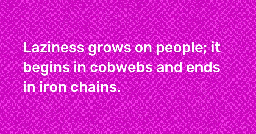 Laziness grows on people; it begins in cobwebs and ends in iron chains.