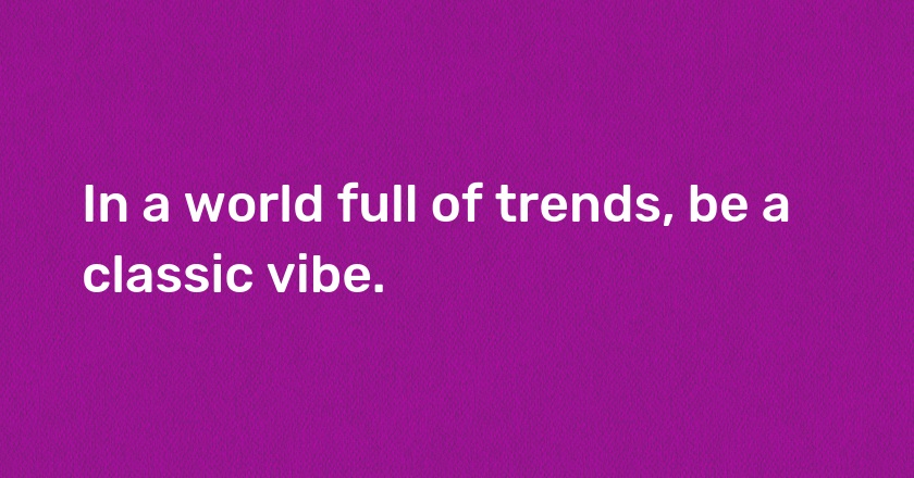 In a world full of trends, be a classic vibe.