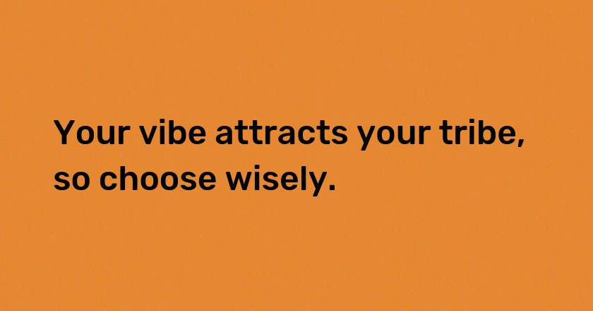 Your vibe attracts your tribe, so choose wisely.