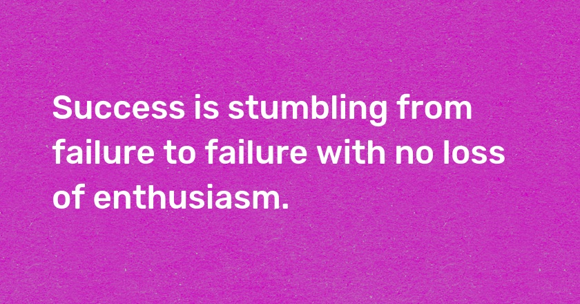 Success is stumbling from failure to failure with no loss of enthusiasm.