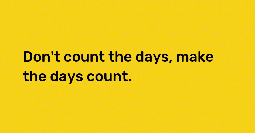 Don't count the days, make the days count.