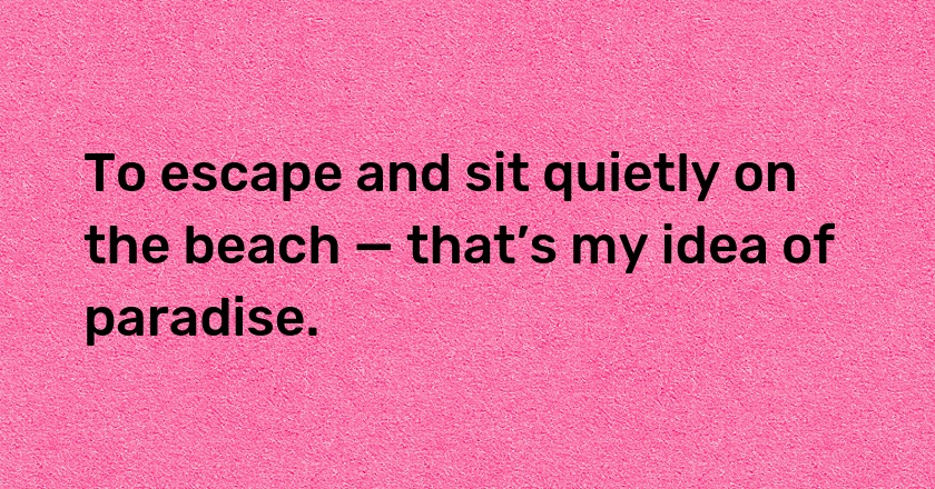 To escape and sit quietly on the beach — that’s my idea of paradise.