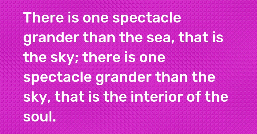 There is one spectacle grander than the sea, that is the sky; there is one spectacle grander than the sky, that is the interior of the soul.