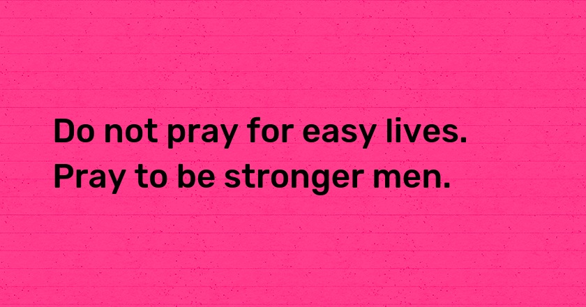 Do not pray for easy lives. Pray to be stronger men.