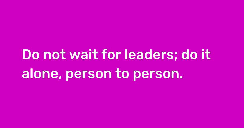 Do not wait for leaders; do it alone, person to person.