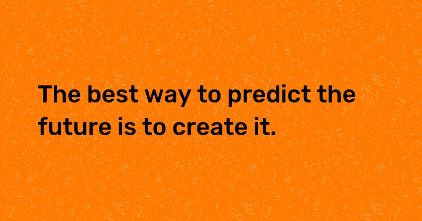 The best way to predict the future is to create it.