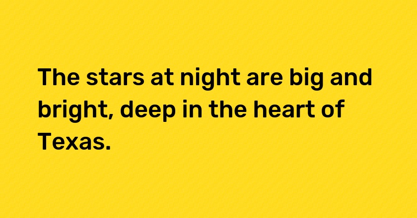 The stars at night are big and bright, deep in the heart of Texas.