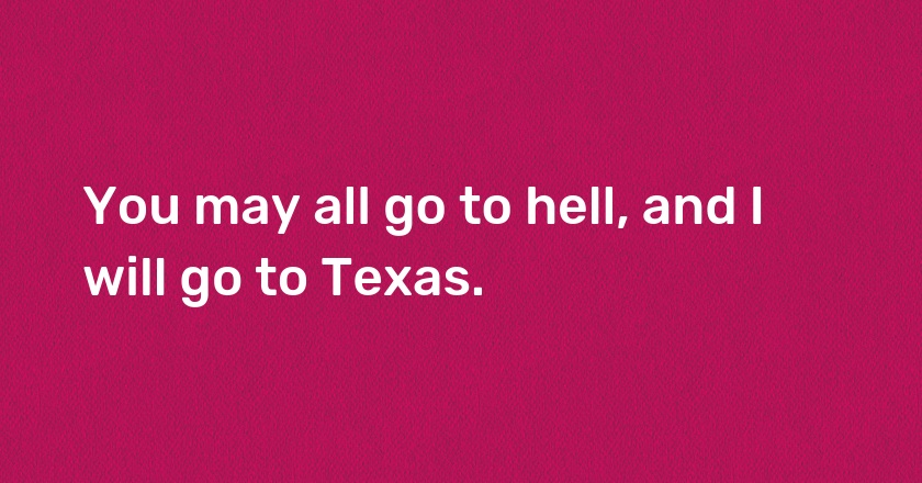 You may all go to hell, and I will go to Texas.