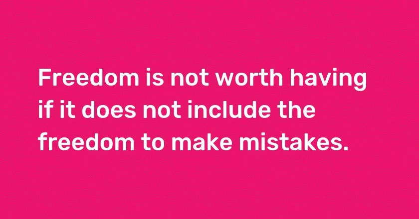 Freedom is not worth having if it does not include the freedom to make mistakes.