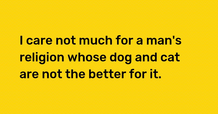 I care not much for a man's religion whose dog and cat are not the better for it.