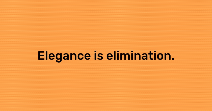 Elegance is elimination.