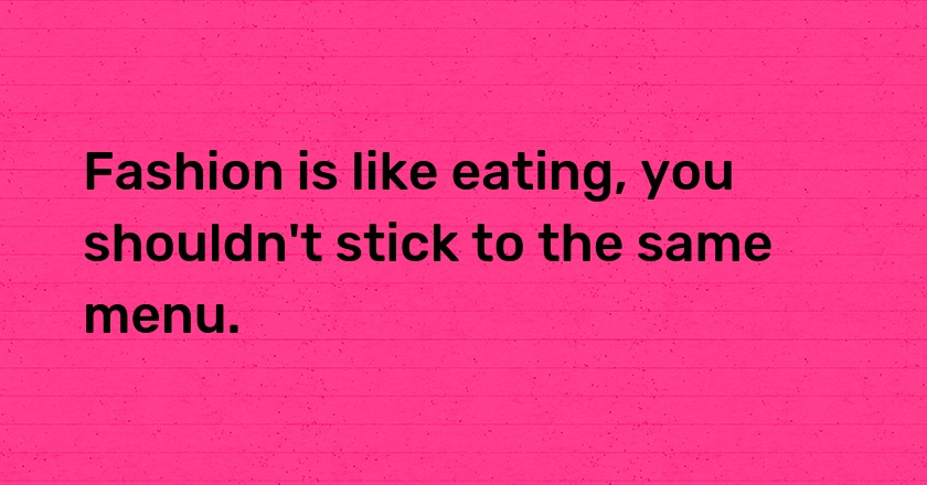 Fashion is like eating, you shouldn't stick to the same menu.