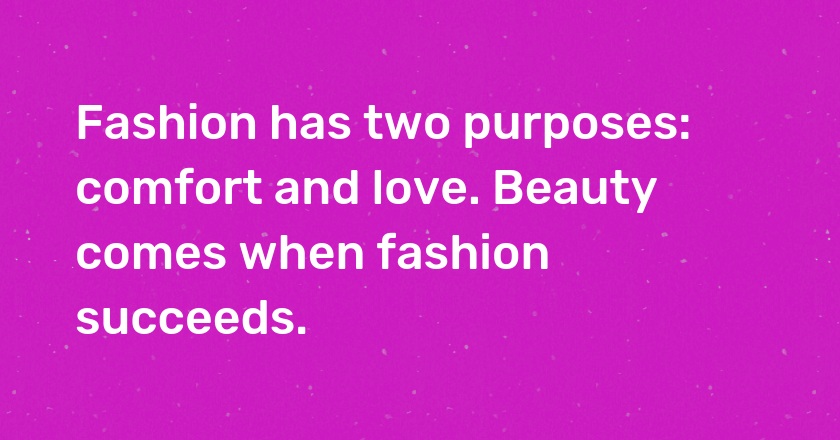 Fashion has two purposes: comfort and love. Beauty comes when fashion succeeds.