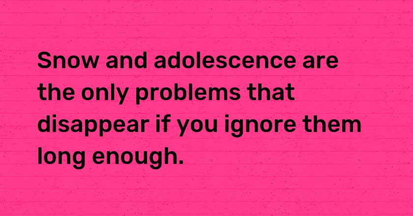 Snow and adolescence are the only problems that disappear if you ignore them long enough.