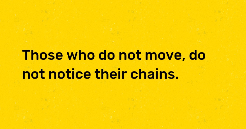 Those who do not move, do not notice their chains.