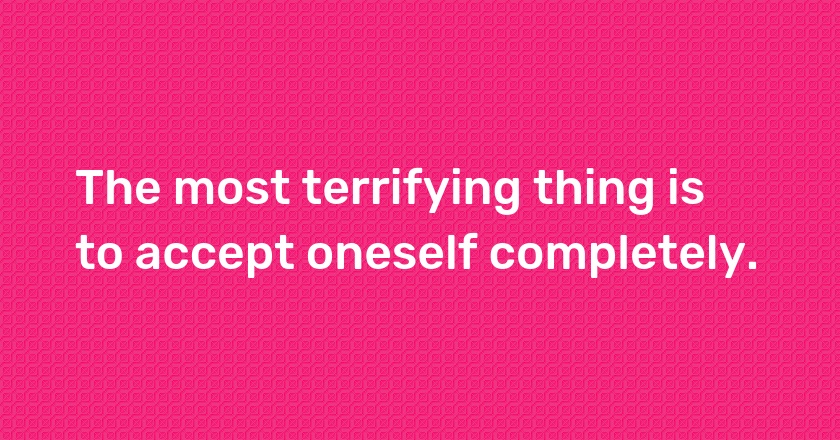 The most terrifying thing is to accept oneself completely.