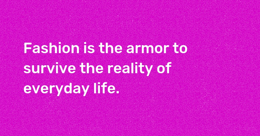 Fashion is the armor to survive the reality of everyday life.