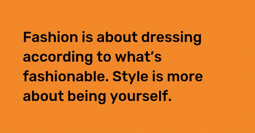 Fashion is about dressing according to what’s fashionable. Style is more about being yourself.