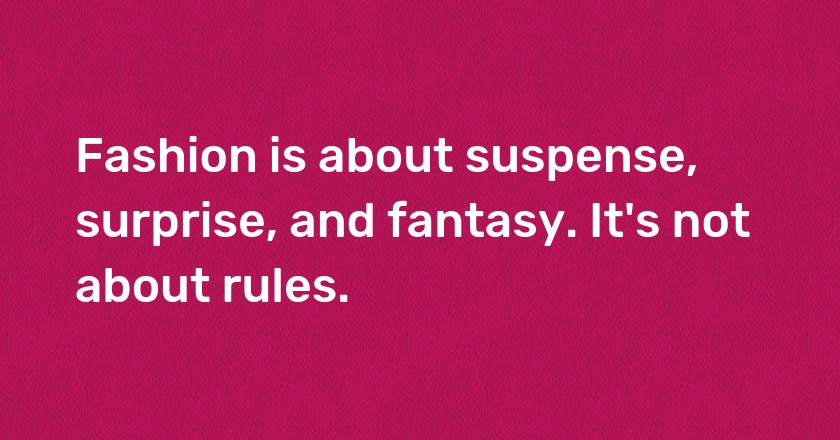 Fashion is about suspense, surprise, and fantasy. It's not about rules.