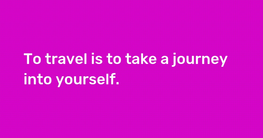 To travel is to take a journey into yourself.