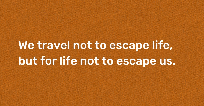 We travel not to escape life, but for life not to escape us.