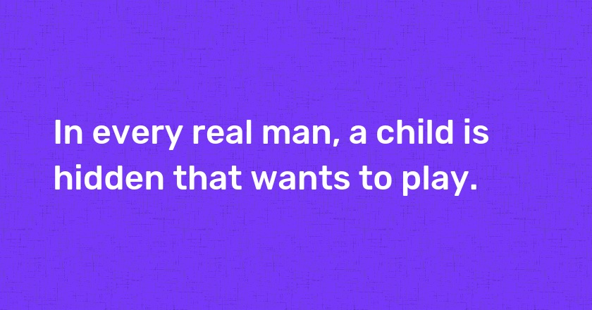 In every real man, a child is hidden that wants to play.